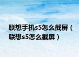 聯(lián)想手機(jī)s5怎么截屏（聯(lián)想s5怎么截屏）
