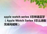 apple watch series 3怎樣連藍(lán)牙（Apple Watch Series 3怎么選取無線局域網(wǎng)）
