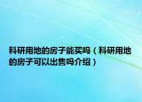 科研用地的房子能買嗎（科研用地的房子可以出售嗎介紹）