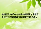 離婚后女方遷戶口應(yīng)該去哪里遷（離婚后女方遷戶口有哪多少種處理方式?介紹）
