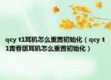 qcy t1耳機(jī)怎么重置初始化（qcy t1青春版耳機(jī)怎么重置初始化）