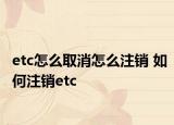 etc怎么取消怎么注銷 如何注銷etc