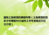國(guó)有土地使用權(quán)攤銷(xiāo)年限（土地使用權(quán)按多少年攤銷(xiāo)50大城市上半年賣(mài)地近萬(wàn)億元介紹）