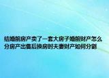 結(jié)婚前房產(chǎn)賣了一套大房子婚前財(cái)產(chǎn)怎么分房產(chǎn)出售后換房時(shí)夫妻財(cái)產(chǎn)如何分割