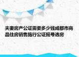 夫妻房產(chǎn)公證需要多少錢成都市商品住房銷售施行公證搖號選房