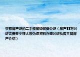 只有房產(chǎn)證的二手樓房如何做公證（房產(chǎn)33萬公證需要多少錢太原偽造資料辦理公證私售共同房產(chǎn)介紹）