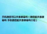 手機微信可以共享屏幕嗎（微信能共享屏幕嗎 手機微信能共享屏幕嗎介紹）