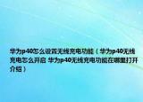 華為p40怎么設(shè)置無線充電功能（華為p40無線充電怎么開啟 華為p40無線充電功能在哪里打開介紹）