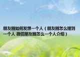 朋友圈如何發(fā)想一個(gè)人（朋友圈怎么提到一個(gè)人 微信朋友圈怎么一個(gè)人介紹）