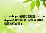 airpods pro通透怎么設(shè)置（airpodspro怎么恢復(fù)出廠設(shè)置 恢復(fù)出廠設(shè)置教程介紹）