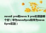 nova8 pro和nova 9 pro處理器哪個好（華為nova9pro和華為nova8pro區(qū)別）