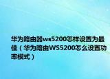 華為路由器ws5200怎樣設(shè)置為最佳（華為路由WS5200怎么設(shè)置功率模式）