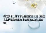 微信實名認證了怎么撤回實名認證（微信實名認證在哪里改 怎么更改實名認證介紹）
