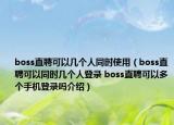 boss直聘可以幾個(gè)人同時(shí)使用（boss直聘可以同時(shí)幾個(gè)人登錄 boss直聘可以多個(gè)手機(jī)登錄嗎介紹）