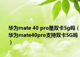 華為mate 40 pro是雙卡5g嗎（華為mate40pro支持雙卡5G嗎）