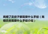 離婚了賣房子都需要什么手續(xù)（離婚賣房需要什么手續(xù)介紹）