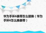 華為手環(huán)6表帶怎么替換（華為手環(huán)6怎么換表帶）