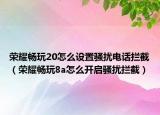 榮耀暢玩20怎么設(shè)置騷擾電話攔截（榮耀暢玩8a怎么開啟騷擾攔截）