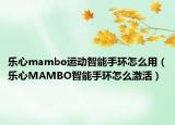 樂心mambo運(yùn)動(dòng)智能手環(huán)怎么用（樂心MAMBO智能手環(huán)怎么激活）