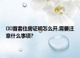 ??首套住房證明怎么開,需要注意什么事項?
