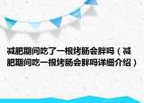 減肥期間吃了一根烤腸會胖嗎（減肥期間吃一根烤腸會胖嗎詳細介紹）