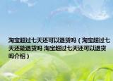 淘寶超過(guò)七天還可以退貨嗎（淘寶超過(guò)七天還能退貨嗎 淘寶超過(guò)七天還可以退貨嗎介紹）