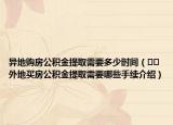 異地購房公積金提取需要多少時間（??外地買房公積金提取需要哪些手續(xù)介紹）