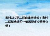 農(nóng)村150平二層自建房造價（農(nóng)村二層樓房造價**低需要多少費用介紹）