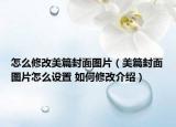 怎么修改美篇封面圖片（美篇封面圖片怎么設(shè)置 如何修改介紹）