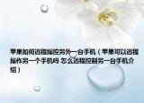 蘋果如何遠(yuǎn)程操控另外一臺手機(jī)（蘋果可以遠(yuǎn)程操作另一個手機(jī)嗎 怎么遠(yuǎn)程控制另一臺手機(jī)介紹）