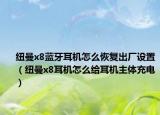 紐曼x8藍(lán)牙耳機(jī)怎么恢復(fù)出廠設(shè)置（紐曼x8耳機(jī)怎么給耳機(jī)主體充電）