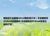 刪除照片會刪除icloud里的照片嗎（本地刪除照片icloud會刪除嗎 本地刪除照片icloud會有影響嗎介紹）