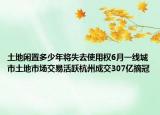 土地閑置多少年將失去使用權(quán)6月一線城市土地市場(chǎng)交易活躍杭州成交307億摘冠