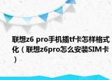聯(lián)想z6 pro手機(jī)插tf卡怎樣格式化（聯(lián)想z6pro怎么安裝SIM卡）