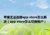 蘋果無法連接app store怎么解決（app store怎么切換賬戶）