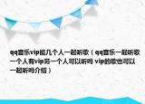 qq音樂vip能幾個人一起聽歌（qq音樂一起聽歌一個人有vip另一個人可以聽嗎 vip的歌也可以一起聽嗎介紹）