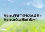 華為gt2手表門(mén)禁卡怎么設(shè)置（華為gt2e怎么添加門(mén)禁卡）