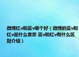 微博紅v和藍(lán)v哪個(gè)好（微博的藍(lán)v和紅v是什么意思 藍(lán)v和紅v有什么區(qū)別介紹）