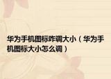 華為手機(jī)圖標(biāo)咋調(diào)大?。ㄈA為手機(jī)圖標(biāo)大小怎么調(diào)）