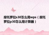摩托羅拉s30怎么用wps（摩托羅拉p30怎么用計(jì)算器）
