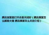 騰訊慧聚是打開還是關(guān)閉好（騰訊惠聚怎么解除火爆 騰訊惠聚怎么關(guān)閉介紹）