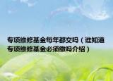 專項(xiàng)維修基金每年都交嗎（誰知道專項(xiàng)維修基金必須繳嗎介紹）