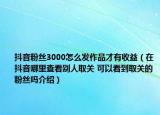 抖音粉絲3000怎么發(fā)作品才有收益（在抖音哪里查看別人取關(guān) 可以看到取關(guān)的粉絲嗎介紹）