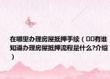 在哪里辦理房屋抵押手續(xù)（??有誰知道辦理房屋抵押流程是什么?介紹）