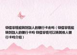 微信零錢能轉到別人的銀行卡去嗎（微信零錢能轉到別人的銀行卡嗎 微信零錢可以轉其他人銀行卡嗎介紹）