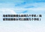 海雀智能攝像頭能綁幾個(gè)手機(jī)（海雀智能攝像頭可以連接幾個(gè)手機(jī)）