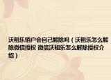 沃租樂銷戶會自己解除嗎（沃租樂怎么解除微信授權(quán) 微信沃租樂怎么解除授權(quán)介紹）