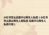 小紅書怎么設(shè)置不讓陌生人私信（小紅書怎么禁止陌生人發(fā)私信 設(shè)置不讓陌生人私信介紹）