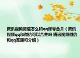 騰訊視頻微信怎么和qq賬號合并（騰訊視頻qq和微信可以合并嗎 騰訊視頻微信和qq互通嗎介紹）