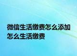 微信生活繳費(fèi)怎么添加 怎么生活繳費(fèi)